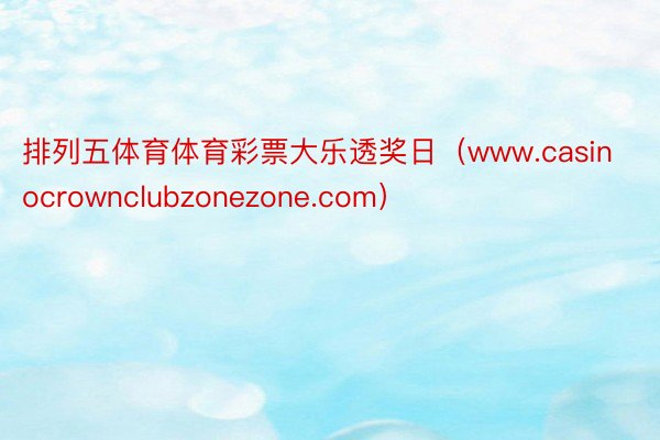 排列五体育体育彩票大乐透奖日（www.casinocrownclubzonezone.com）