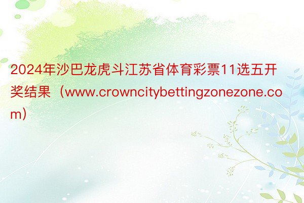 2024年沙巴龙虎斗江苏省体育彩票11选五开奖结果（www.crowncitybettingzonezone.com）