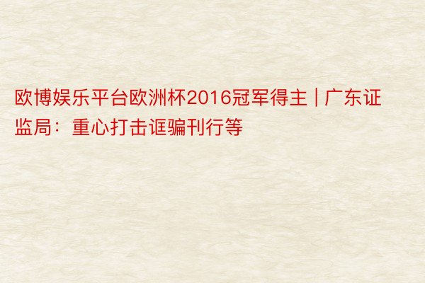 欧博娱乐平台欧洲杯2016冠军得主 | 广东证监局：重心打击诓骗刊行等