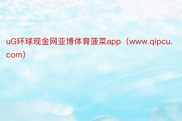 uG环球现金网亚博体育菠菜app（www.qipcu.com）