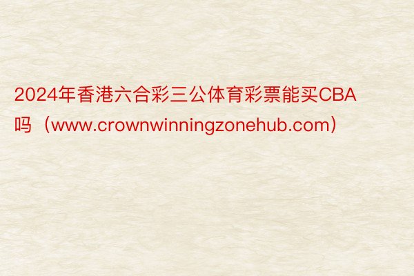 2024年香港六合彩三公体育彩票能买CBA吗（www.crownwinningzonehub.com）