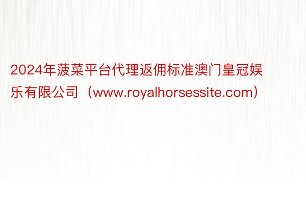 2024年菠菜平台代理返佣标准澳门皇冠娱乐有限公司（www.royalhorsessite.com）