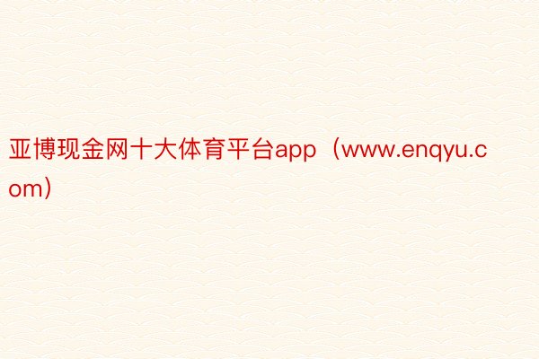 亚博现金网十大体育平台app（www.enqyu.com）