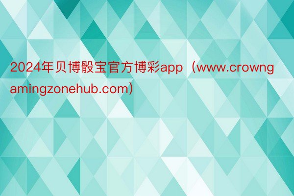 2024年贝博骰宝官方博彩app（www.crowngamingzonehub.com）