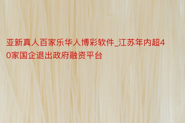 亚新真人百家乐华人博彩软件_江苏年内超40家国企退出政府融资平台