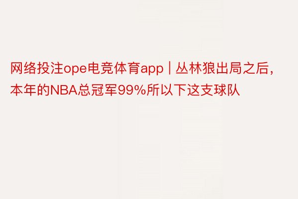 网络投注ope电竞体育app | 丛林狼出局之后，本年的NBA总冠军99%所以下这支球队