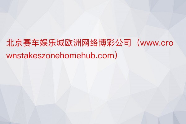 北京赛车娱乐城欧洲网络博彩公司（www.crownstakeszonehomehub.com）