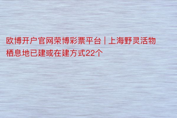 欧博开户官网荣博彩票平台 | 上海野灵活物栖息地已建或在建方式22个