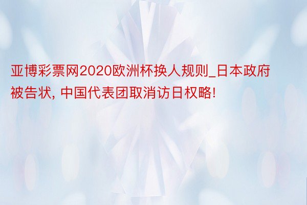 亚博彩票网2020欧洲杯换人规则_日本政府被告状, 中国代表团取消访日权略!