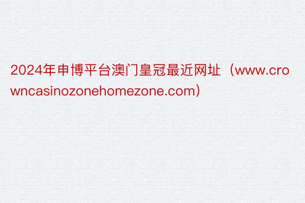 2024年申博平台澳门皇冠最近网址（www.crowncasinozonehomezone.com）