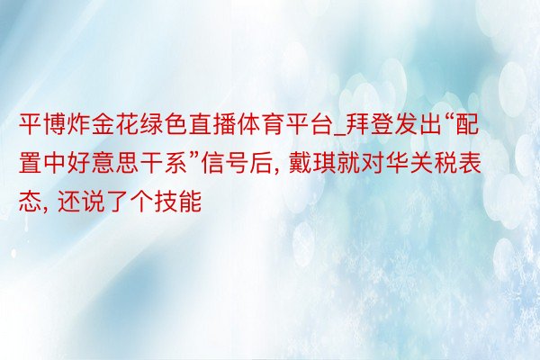 平博炸金花绿色直播体育平台_拜登发出“配置中好意思干系”信号后, 戴琪就对华关税表态, 还说了个技能