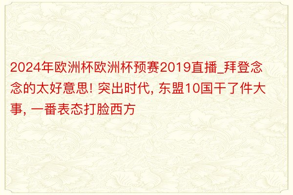 2024年欧洲杯欧洲杯预赛2019直播_拜登念念的太好意思! 突出时代, 东盟10国干了件大事, 一番表态打脸西方