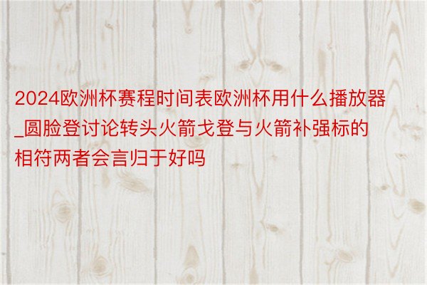 2024欧洲杯赛程时间表欧洲杯用什么播放器_圆脸登讨论转头火箭戈登与火箭补强标的相符两者会言归于好吗