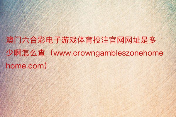 澳门六合彩电子游戏体育投注官网网址是多少啊怎么查（www.crowngambleszonehomehome.com）