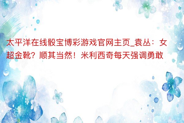 太平洋在线骰宝博彩游戏官网主页_袁丛：女超金靴？顺其当然！米利西奇每天强调勇敢