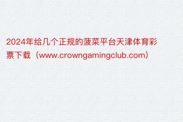 2024年给几个正规的菠菜平台天津体育彩票下载（www.crowngamingclub.com）