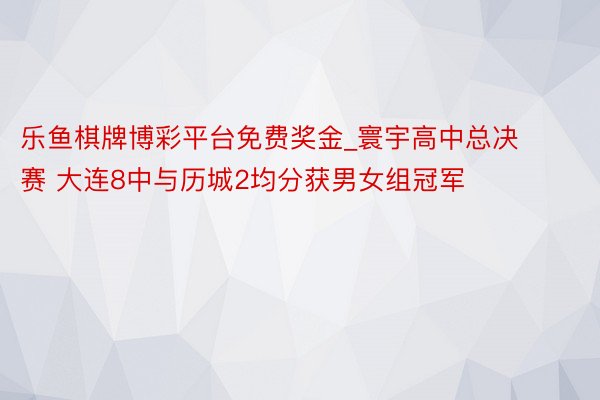 乐鱼棋牌博彩平台免费奖金_寰宇高中总决赛 大连8中与历城2均分获男女组冠军