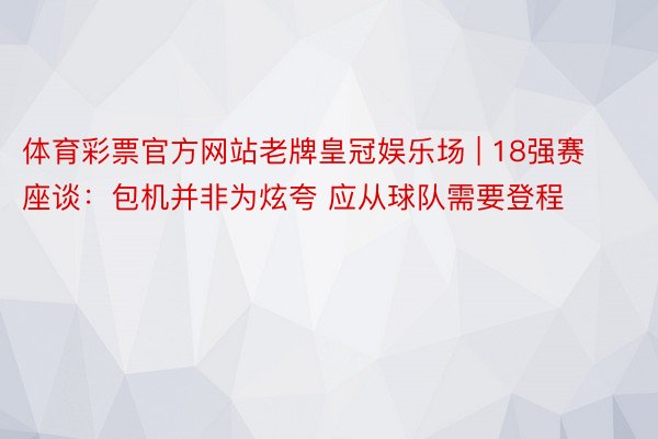 体育彩票官方网站老牌皇冠娱乐场 | 18强赛座谈：包机并非为炫夸 应从球队需要登程