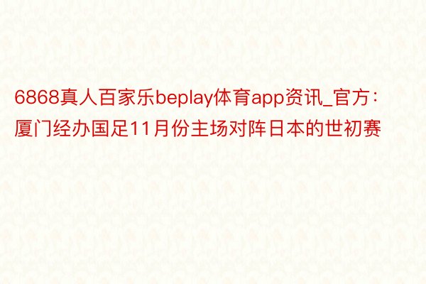 6868真人百家乐beplay体育app资讯_官方：厦门经办国足11月份主场对阵日本的世初赛