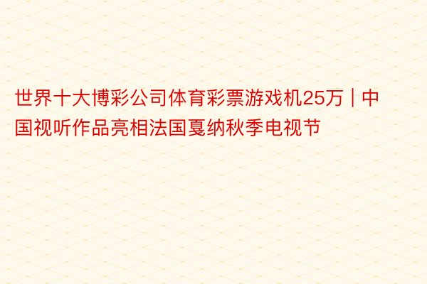 世界十大博彩公司体育彩票游戏机25万 | 中国视听作品亮相法国戛纳秋季电视节