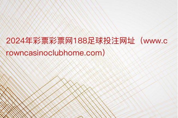 2024年彩票彩票网188足球投注网址（www.crowncasinoclubhome.com）