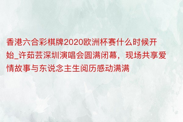 香港六合彩棋牌2020欧洲杯赛什么时候开始_许茹芸深圳演唱会圆满闭幕，现场共享爱情故事与东说念主生阅历感动满满