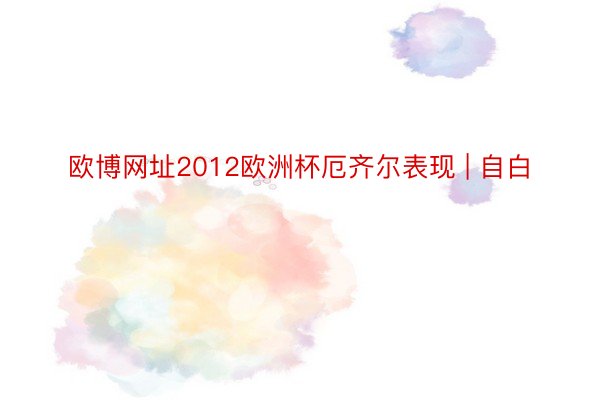 欧博网址2012欧洲杯厄齐尔表现 | 自白