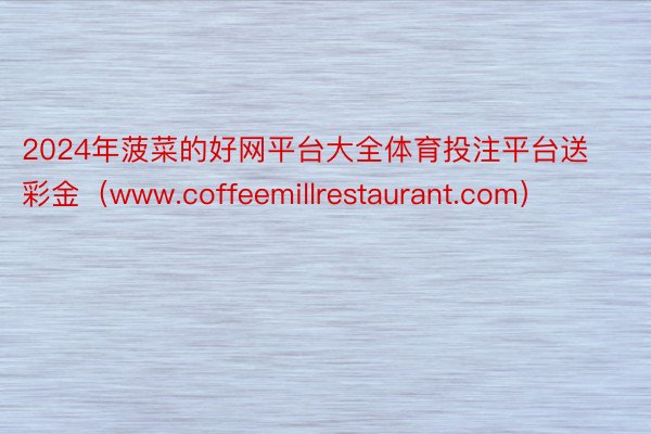 2024年菠菜的好网平台大全体育投注平台送彩金（www.coffeemillrestaurant.com）