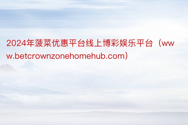 2024年菠菜优惠平台线上博彩娱乐平台（www.betcrownzonehomehub.com）