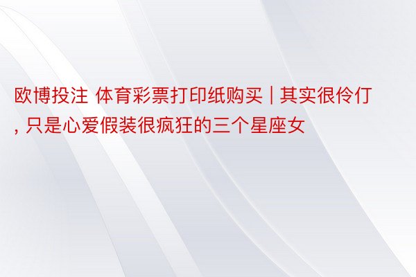 欧博投注 体育彩票打印纸购买 | 其实很伶仃, 只是心爱假装很疯狂的三个星座女