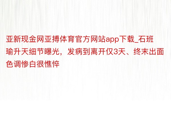 亚新现金网亚搏体育官方网站app下载_石班瑜升天细节曝光，发病到离开仅3天、终末出面色调惨白很憔悴