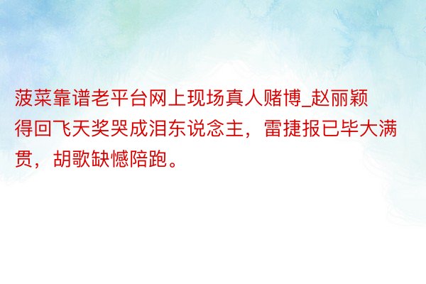 菠菜靠谱老平台网上现场真人赌博_赵丽颖得回飞天奖哭成泪东说念主，雷捷报已毕大满贯，胡歌缺憾陪跑。