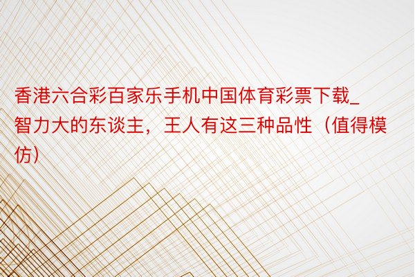 香港六合彩百家乐手机中国体育彩票下载_智力大的东谈主，王人有这三种品性（值得模仿）