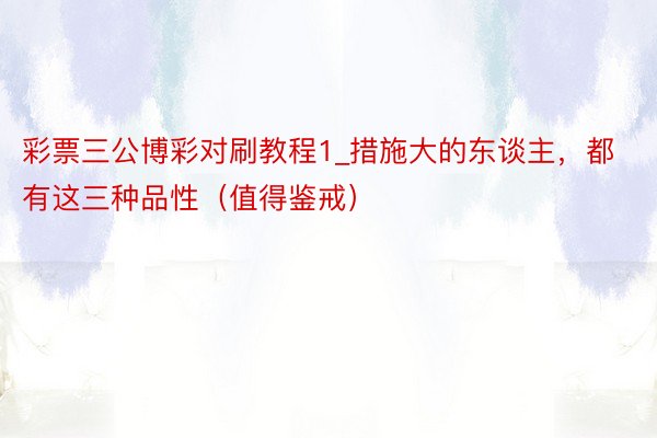 彩票三公博彩对刷教程1_措施大的东谈主，都有这三种品性（值得鉴戒）