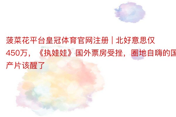 菠菜花平台皇冠体育官网注册 | 北好意思仅450万，《执娃娃》国外票房受挫，圈地自嗨的国产片该醒了