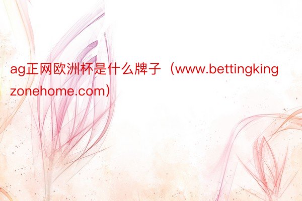 ag正网欧洲杯是什么牌子（www.bettingkingzonehome.com）