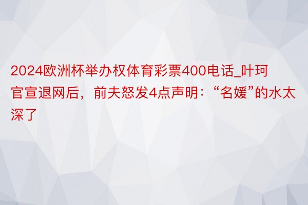 2024欧洲杯举办权体育彩票400电话_叶珂官宣退网后，前夫怒发4点声明：“名媛”的水太深了