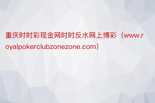 重庆时时彩现金网时时反水网上博彩（www.royalpokerclubzonezone.com）