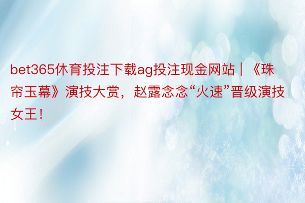 bet365休育投注下载ag投注现金网站 | 《珠帘玉幕》演技大赏，赵露念念“火速”晋级演技女王！