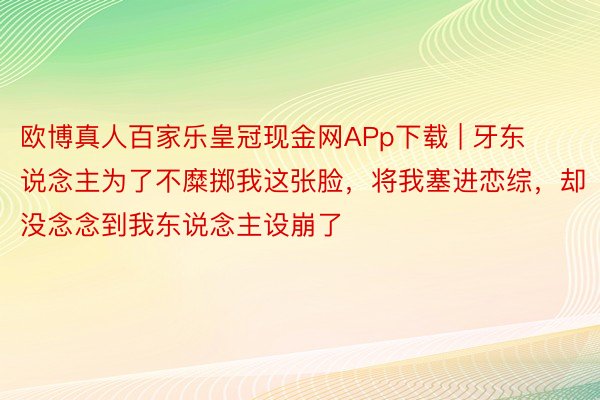 欧博真人百家乐皇冠现金网APp下载 | 牙东说念主为了不糜掷我这张脸，将我塞进恋综，却没念念到我东说念主设崩了