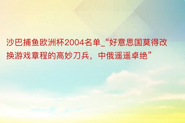 沙巴捕鱼欧洲杯2004名单_“好意思国莫得改换游戏章程的高妙刀兵，中俄遥遥卓绝”