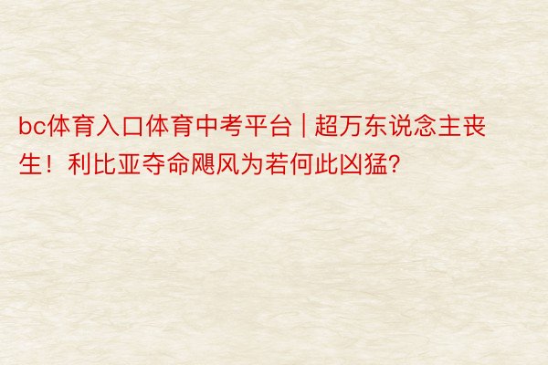 bc体育入口体育中考平台 | 超万东说念主丧生！利比亚夺命飓风为若何此凶猛？