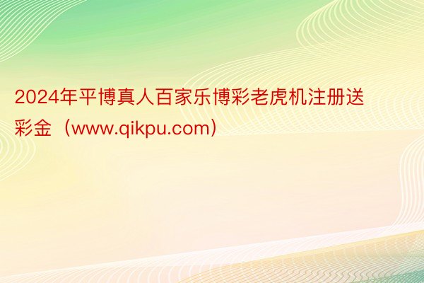 2024年平博真人百家乐博彩老虎机注册送彩金（www.qikpu.com）