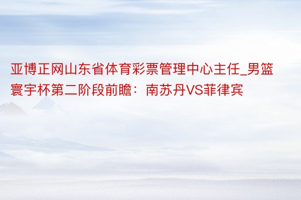 亚博正网山东省体育彩票管理中心主任_男篮寰宇杯第二阶段前瞻：南苏丹VS菲律宾