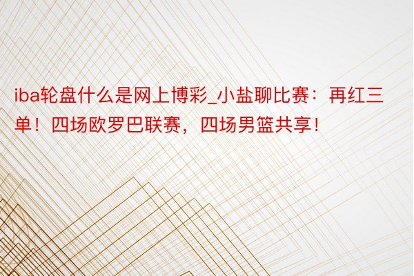 iba轮盘什么是网上博彩_小盐聊比赛：再红三单！四场欧罗巴联赛，四场男篮共享！