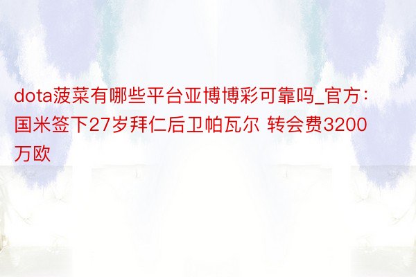 dota菠菜有哪些平台亚博博彩可靠吗_官方：国米签下27岁拜仁后卫帕瓦尔 转会费3200万欧