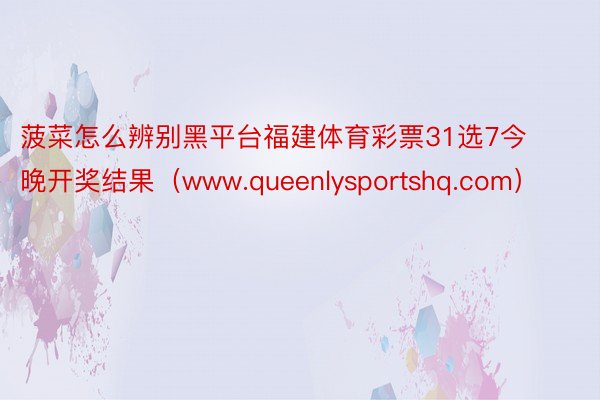 菠菜怎么辨别黑平台福建体育彩票31选7今晚开奖结果（www.queenlysportshq.com）