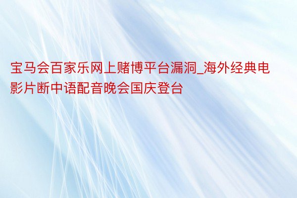 宝马会百家乐网上赌博平台漏洞_海外经典电影片断中语配音晚会国庆登台