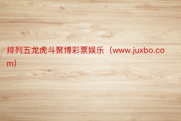 排列五龙虎斗聚博彩票娱乐（www.juxbo.com）