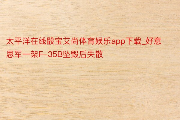 太平洋在线骰宝艾尚体育娱乐app下载_好意思军一架F-35B坠毁后失散